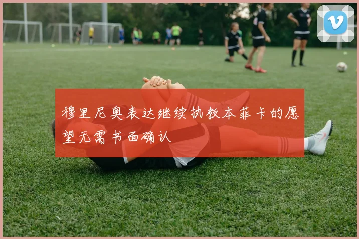 穆里尼奥表达继续执教本菲卡的愿望无需书面确认