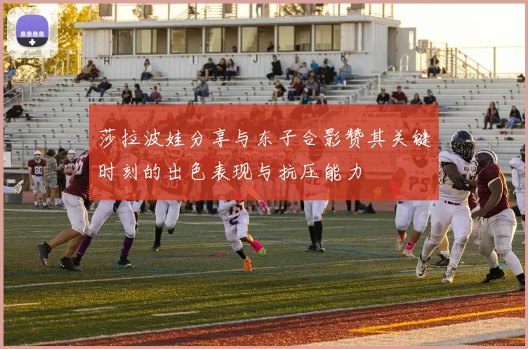 莎拉波娃分享与东子合影赞其关键时刻的出色表现与抗压能力