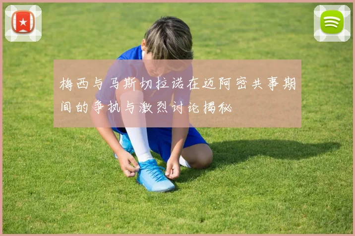 梅西与马斯切拉诺在迈阿密共事期间的争执与激烈讨论揭秘