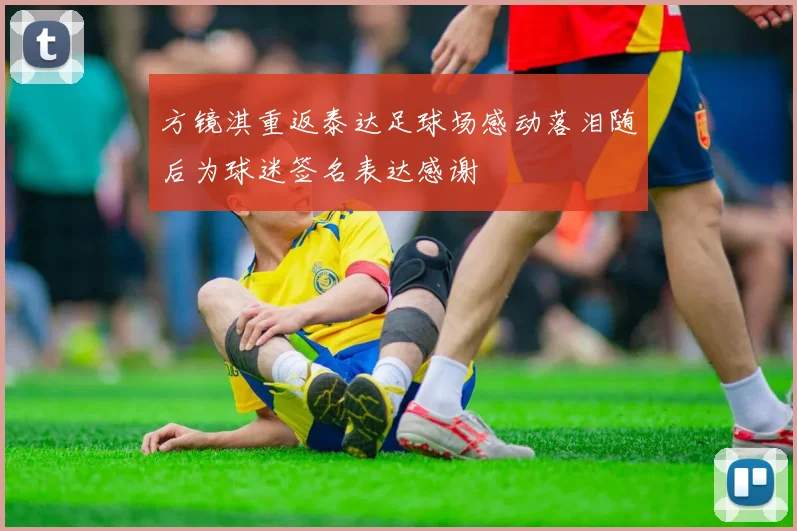 方镜淇重返泰达足球场感动落泪随后为球迷签名表达感谢