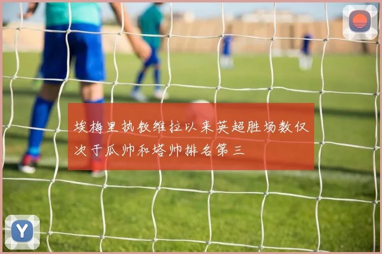 埃梅里执教维拉以来英超胜场数仅次于瓜帅和塔帅排名第三