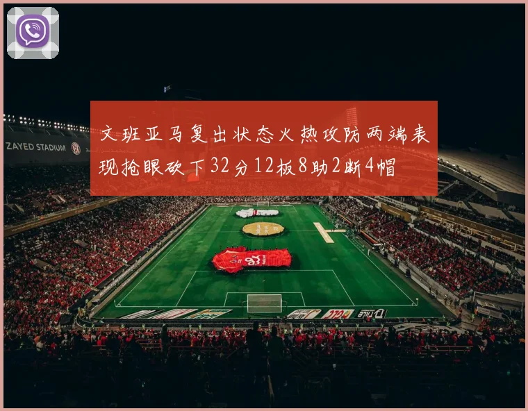 文班亚马复出状态火热攻防两端表现抢眼砍下32分12板8助2断4帽