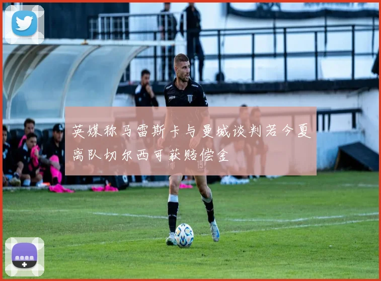 英媒称马雷斯卡与曼城谈判若今夏离队切尔西可获赔偿金