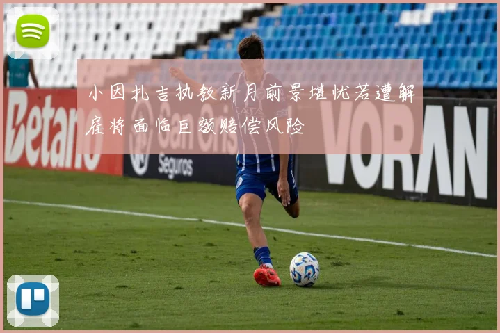 小因扎吉执教新月前景堪忧若遭解雇将面临巨额赔偿风险