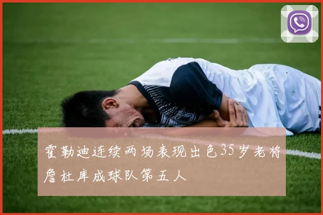 霍勒迪连续两场表现出色35岁老将詹杜库成球队第五人