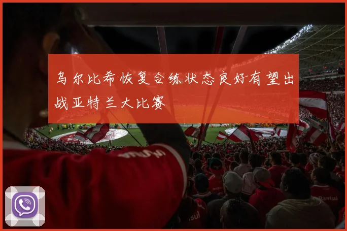 乌尔比希恢复合练状态良好有望出战亚特兰大比赛