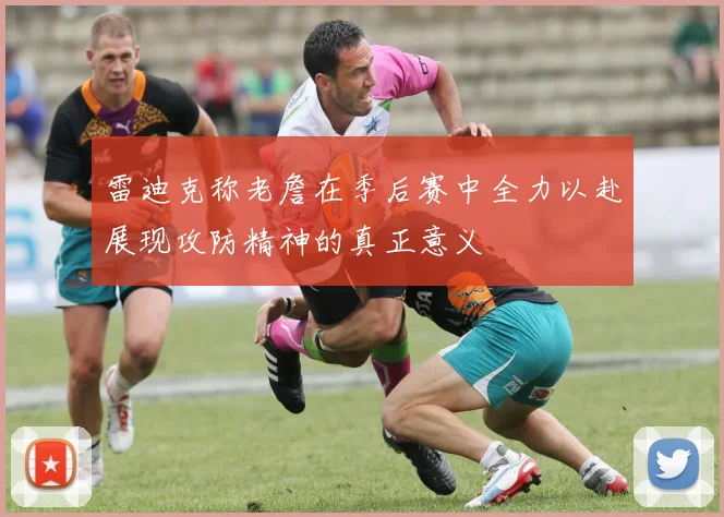 雷迪克称老詹在季后赛中全力以赴展现攻防精神的真正意义