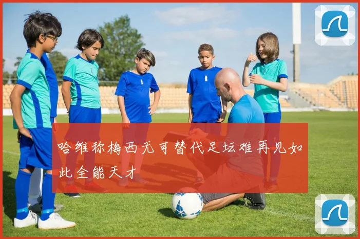 哈维称梅西无可替代足坛难再见如此全能天才