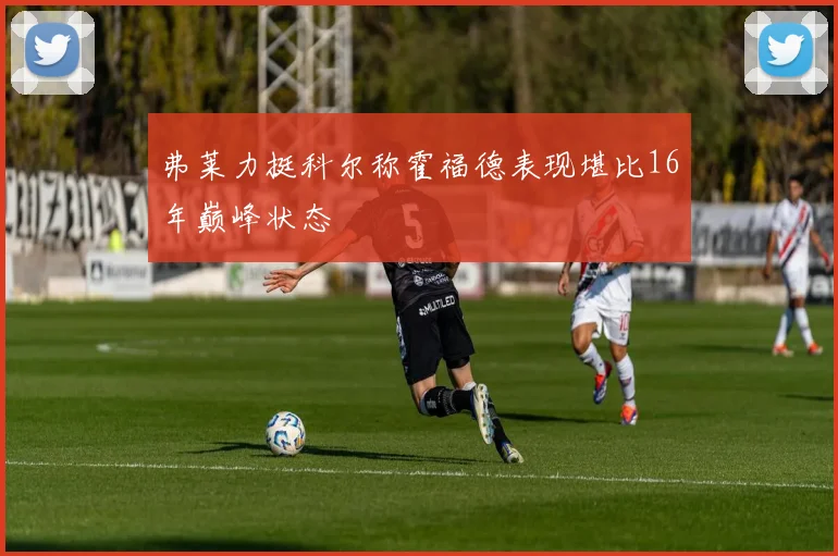 弗莱力挺科尔称霍福德表现堪比16年巅峰状态