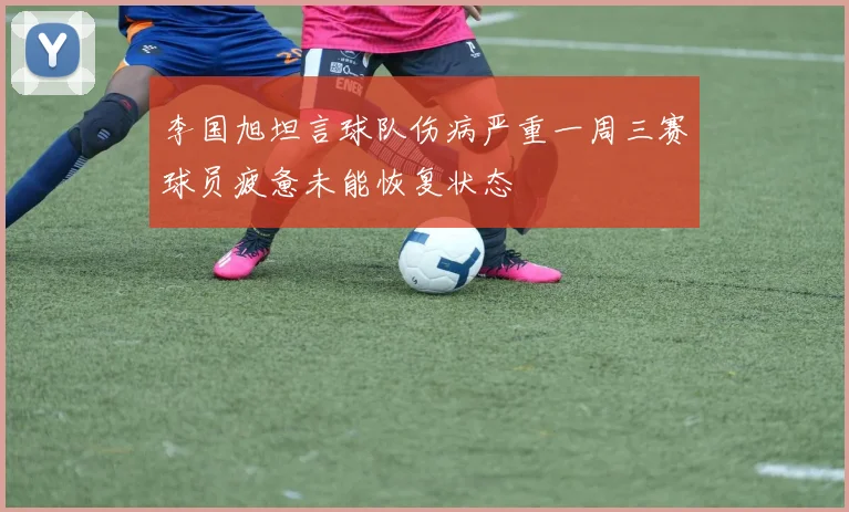 李国旭坦言球队伤病严重一周三赛球员疲惫未能恢复状态