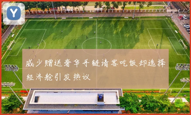 威少赠送奢华手链请客吃饭却选择经济舱引发热议