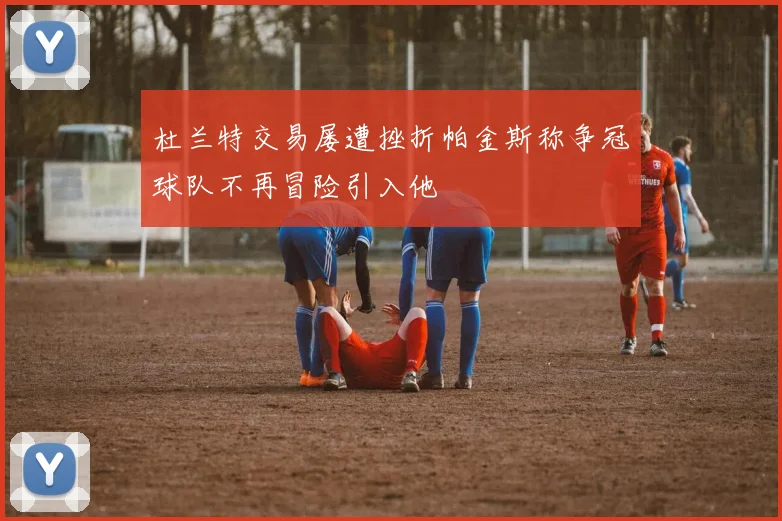 杜兰特交易屡遭挫折帕金斯称争冠球队不再冒险引入他