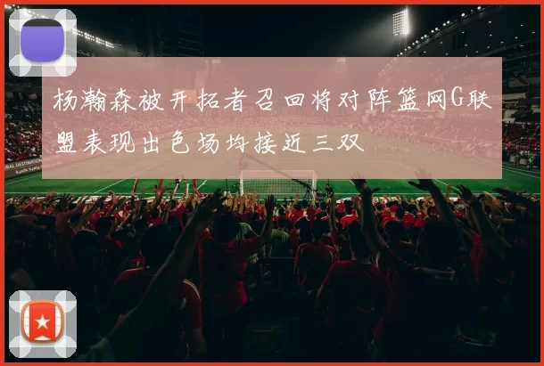 杨瀚森被开拓者召回将对阵篮网G联盟表现出色场均接近三双