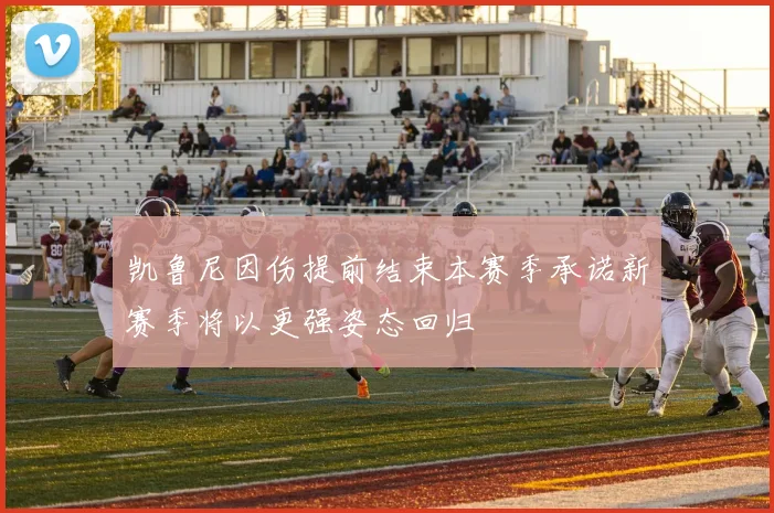 凯鲁尼因伤提前结束本赛季承诺新赛季将以更强姿态回归