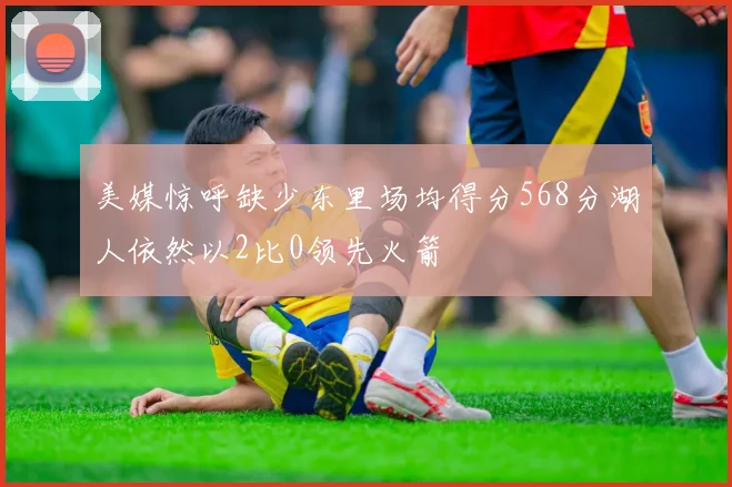 美媒惊呼缺少东里场均得分568分湖人依然以2比0领先火箭