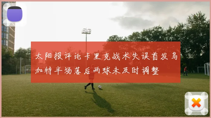 太阳报评论卡里克战术失误首发乌加特半场落后两球未及时调整