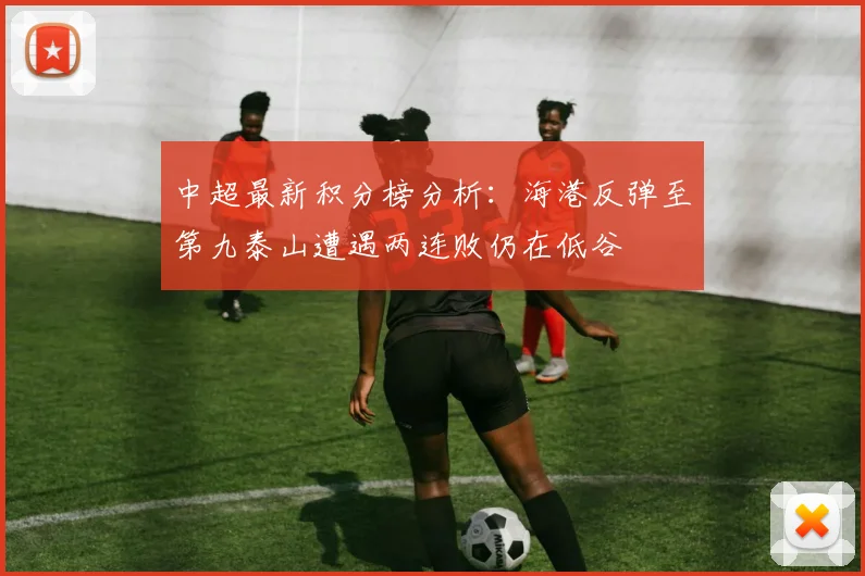 中超最新积分榜分析：海港反弹至第九泰山遭遇两连败仍在低谷