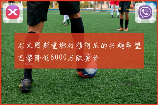 尤文图斯重燃对穆阿尼的兴趣希望巴黎降低6000万欧要价