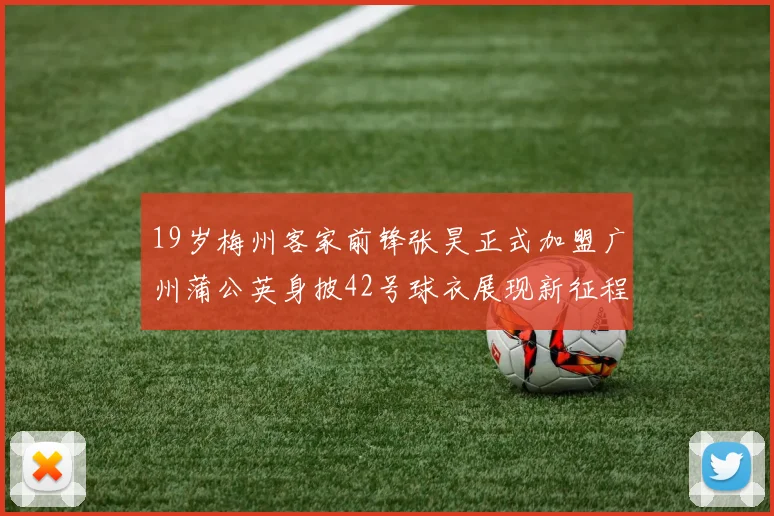 19岁梅州客家前锋张昊正式加盟广州蒲公英身披42号球衣展现新征程