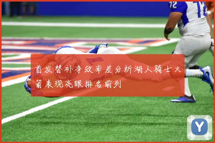 首发替补净效率差分析湖人骑士火箭表现亮眼排名前列