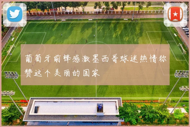 葡萄牙前锋感激墨西哥球迷热情称赞这个美丽的国家