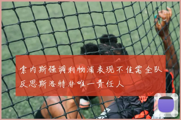 索内斯强调利物浦表现不佳需全队反思斯洛特非唯一责任人
