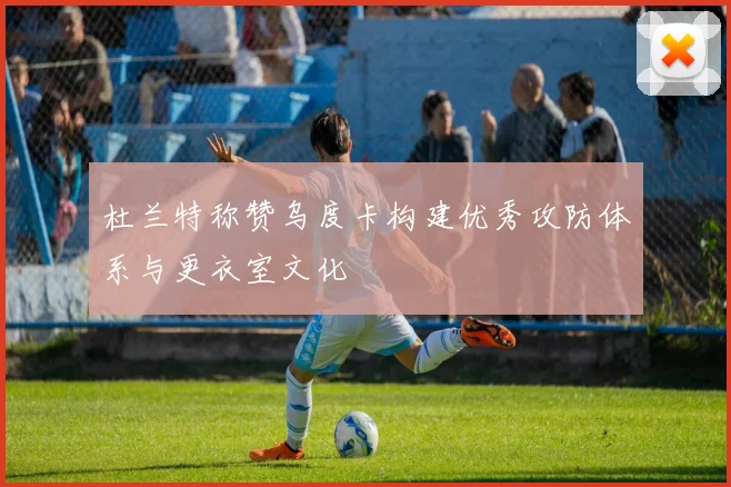 杜兰特称赞乌度卡构建优秀攻防体系与更衣室文化