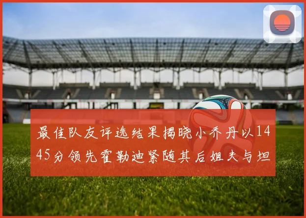 最佳队友评选结果揭晓小乔丹以1445分领先霍勒迪紧随其后姐夫与坦普尔并列第34位